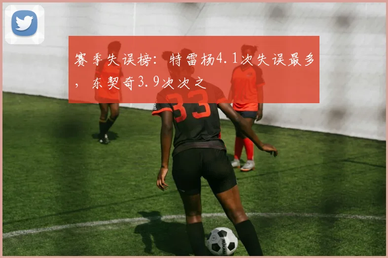 赛季失误榜：特雷杨4.1次失误最多，东契奇3.9次次之