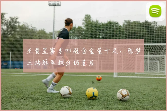 王曼昱赛季四冠含金量十足，陈梦三站冠军积分仍落后