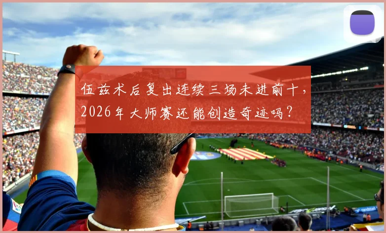伍兹术后复出连续三场未进前十,2026年大师赛还能创造奇迹吗?