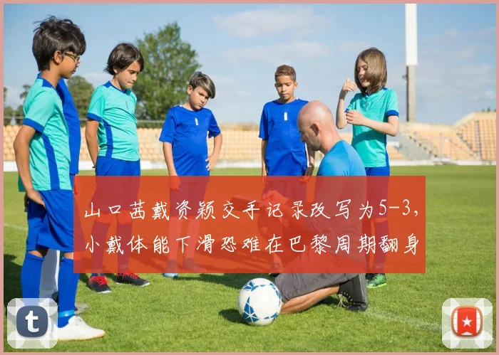 山口茜戴资颖交手记录改写为5-3,小戴体能下滑恐难在巴黎周期翻身