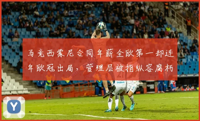 马竞西蒙尼合同年薪全欧第一却连年欧冠出局,管理层被指纵容腐朽
